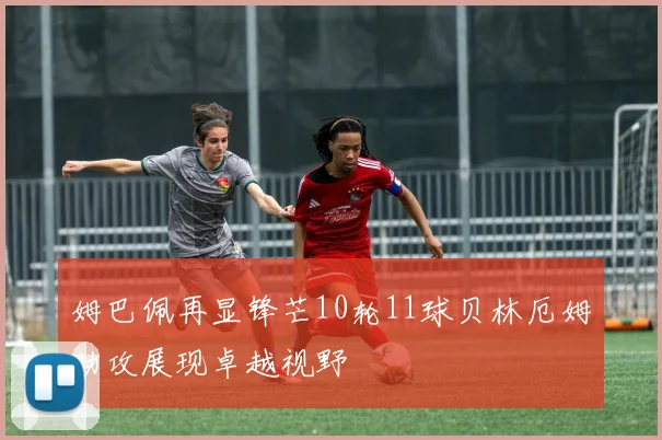 姆巴佩再显锋芒10轮11球贝林厄姆助攻展现卓越视野