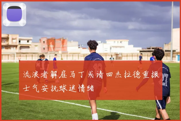 流浪者解雇马丁或请回杰拉德重振士气安抚球迷情绪
