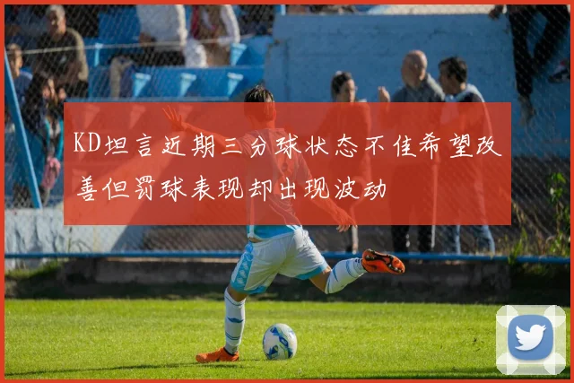 KD坦言近期三分球状态不佳希望改善但罚球表现却出现波动