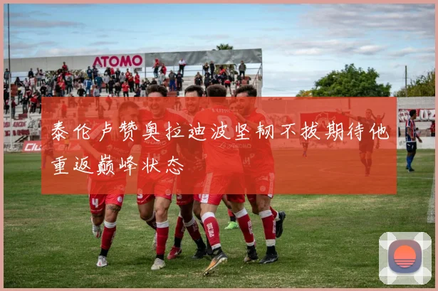 泰伦卢赞奥拉迪波坚韧不拔期待他重返巅峰状态