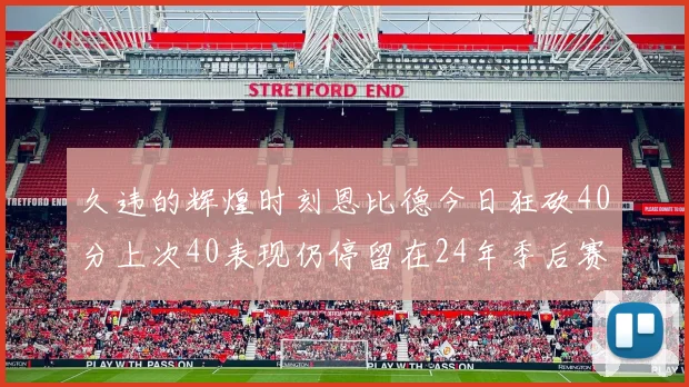久违的辉煌时刻恩比德今日狂砍40分上次40表现仍停留在24年季后赛