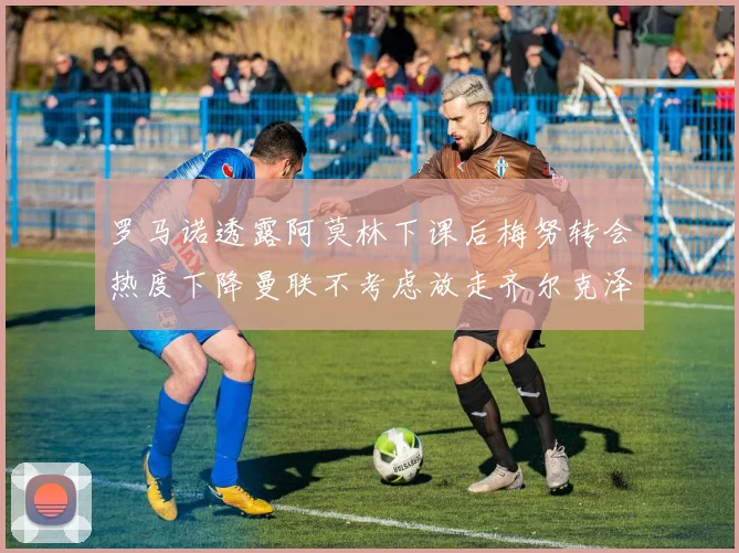 罗马诺透露阿莫林下课后梅努转会热度下降曼联不考虑放走齐尔克泽