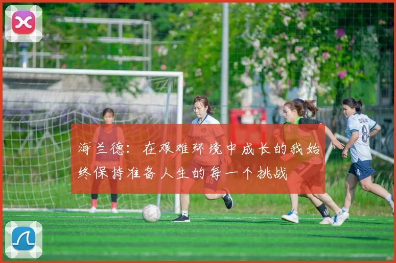 海兰德：在艰难环境中成长的我始终保持准备人生的每一个挑战