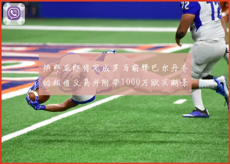 热那亚即将完成罗马前锋巴尔丹齐的租借交易并附带1000万欧买断条款