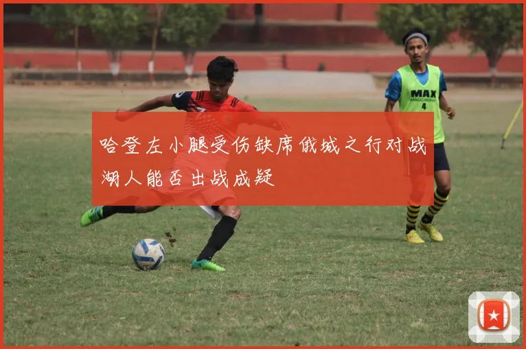 哈登左小腿受伤缺席俄城之行对战湖人能否出战成疑