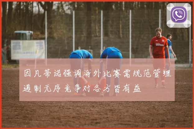 因凡蒂诺强调海外比赛需规范管理遏制无序竞争对各方皆有益