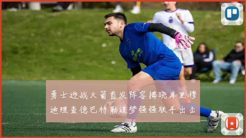 勇士迎战火箭首发阵容揭晓库里穆迪理查德巴特勒追梦强强联手出击