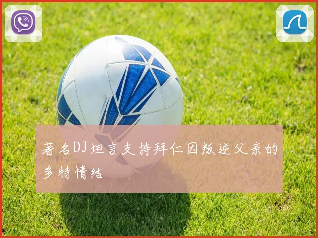 著名DJ坦言支持拜仁因叛逆父亲的多特情结
