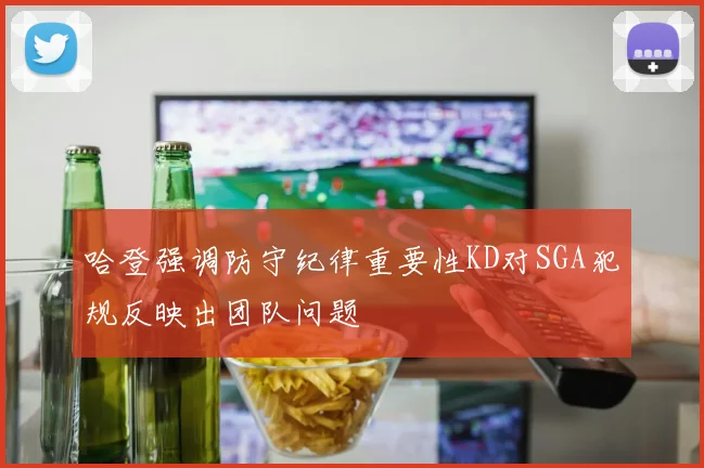 哈登强调防守纪律重要性KD对SGA犯规反映出团队问题