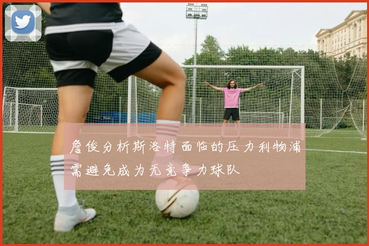 詹俊分析斯洛特面临的压力利物浦需避免成为无竞争力球队