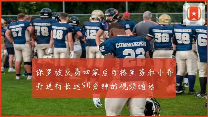 保罗被交易回家后与格里芬和小乔丹进行长达90分钟的视频通话