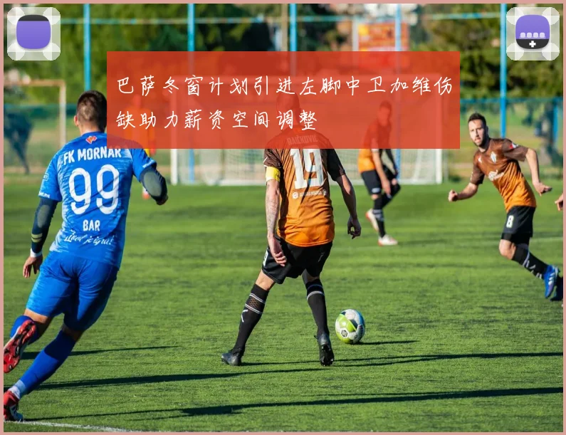 巴萨冬窗计划引进左脚中卫加维伤缺助力薪资空间调整