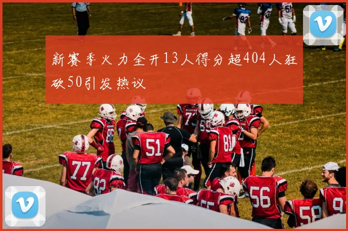 新赛季火力全开13人得分超404人狂砍50引发热议