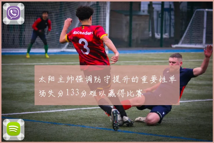 太阳主帅强调防守提升的重要性单场失分133分难以赢得比赛