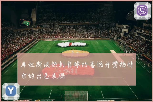 库杜斯谈热刺首球的喜悦并赞扬特尔的出色表现