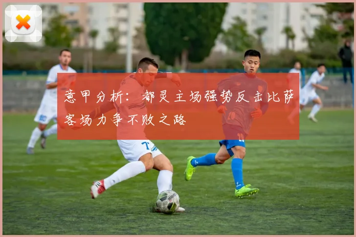 意甲分析：都灵主场强势反击比萨客场力争不败之路