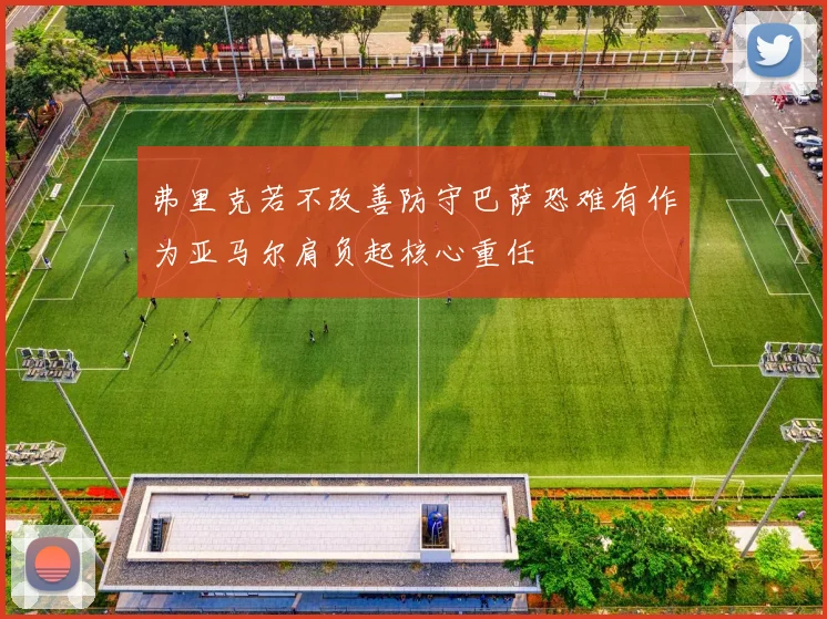 弗里克若不改善防守巴萨恐难有作为亚马尔肩负起核心重任