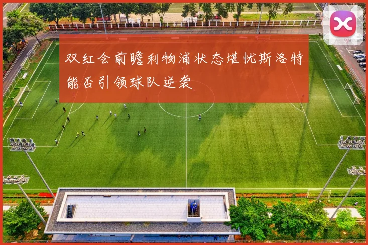 双红会前瞻利物浦状态堪忧斯洛特能否引领球队逆袭