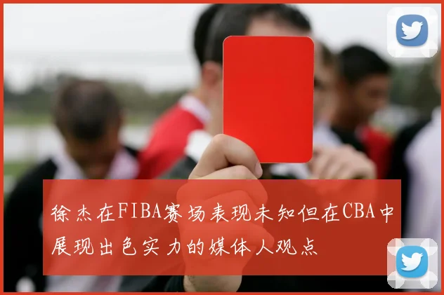 徐杰在FIBA赛场表现未知但在CBA中展现出色实力的媒体人观点