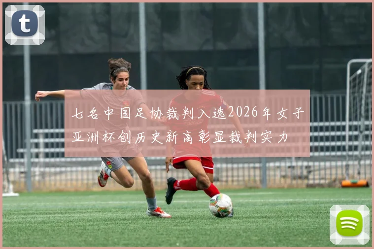 七名中国足协裁判入选2026年女子亚洲杯创历史新高彰显裁判实力