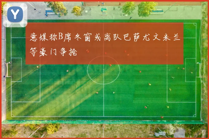 意媒称B席冬窗或离队巴萨尤文米兰等豪门争抢