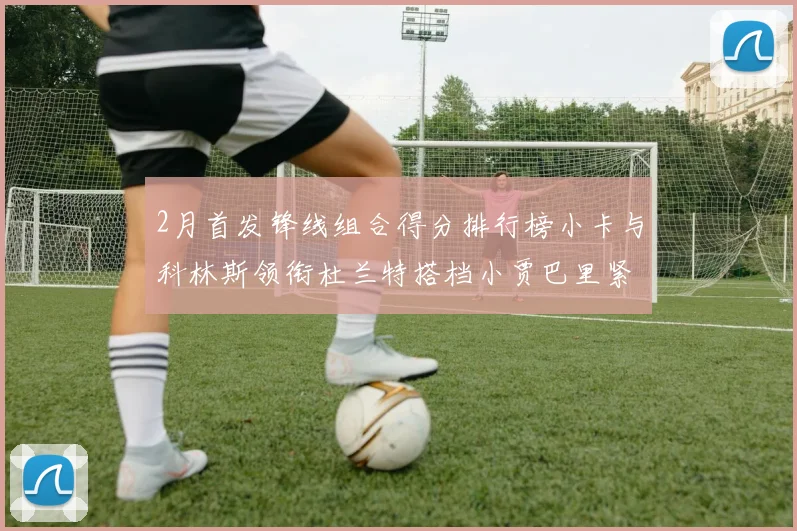 2月首发锋线组合得分排行榜小卡与科林斯领衔杜兰特搭档小贾巴里紧随其后