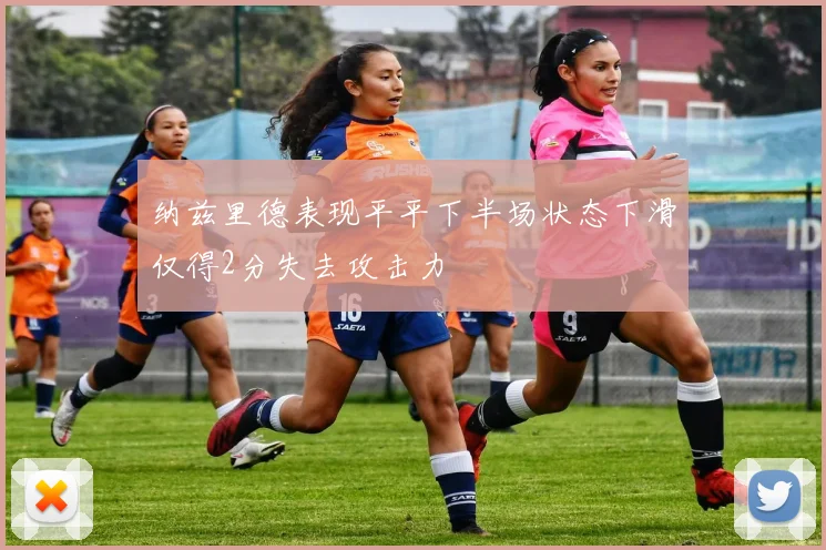 纳兹里德表现平平下半场状态下滑仅得2分失去攻击力