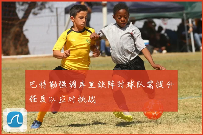 巴特勒强调库里缺阵时球队需提升强度以应对挑战