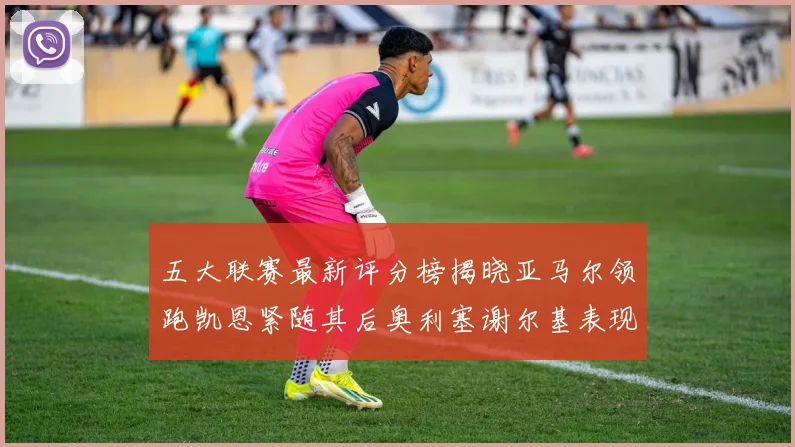 五大联赛最新评分榜揭晓亚马尔领跑凯恩紧随其后奥利塞谢尔基表现亮眼
