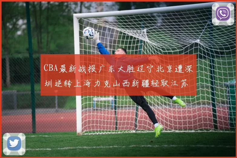 CBA最新战报广东大胜辽宁北京遭深圳逆转上海力克山西新疆轻取江苏