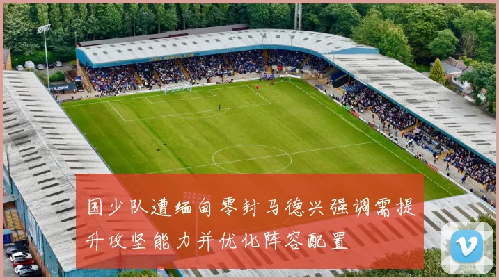 国少队遭缅甸零封马德兴强调需提升攻坚能力并优化阵容配置