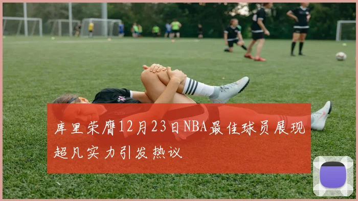 库里荣膺12月23日NBA最佳球员展现超凡实力引发热议