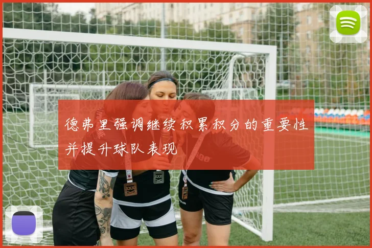 德弗里强调继续积累积分的重要性并提升球队表现