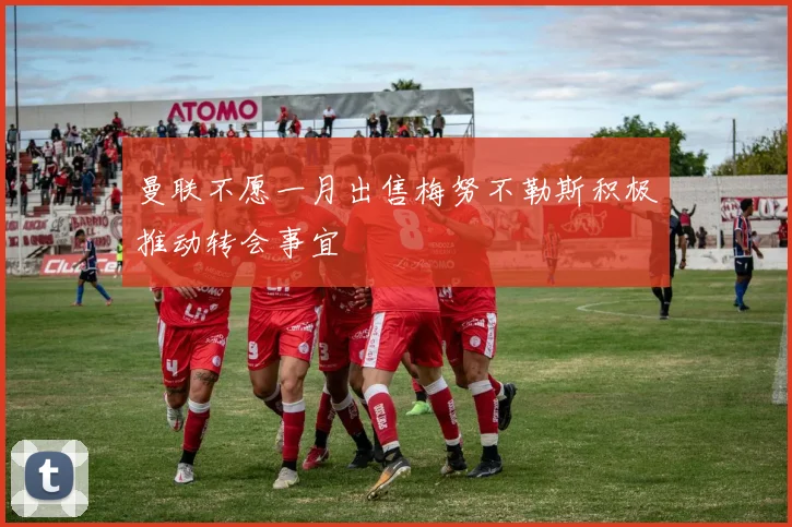 曼联不愿一月出售梅努不勒斯积极推动转会事宜