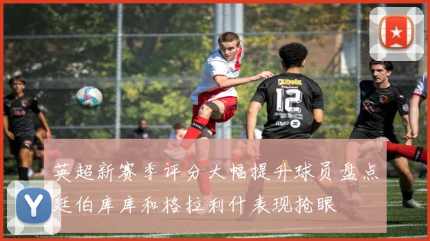 英超新赛季评分大幅提升球员盘点廷伯库库和格拉利什表现抢眼