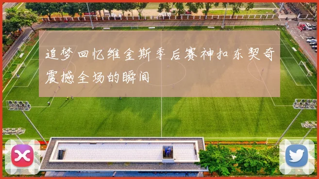 追梦回忆维金斯季后赛神扣东契奇震撼全场的瞬间