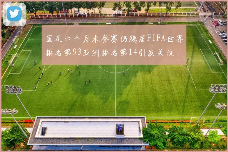 国足六个月未参赛仍稳居FIFA世界排名第93亚洲排名第14引发关注