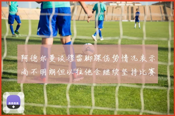 阿德尔曼谈穆雷脚踝伤势情况表示尚不明朗但以往他会继续坚持比赛
