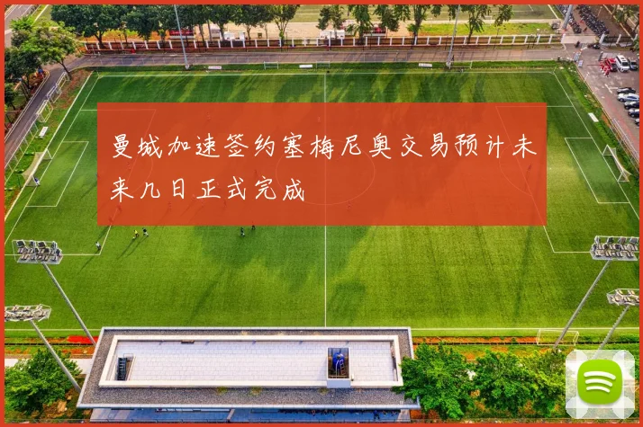 曼城加速签约塞梅尼奥交易预计未来几日正式完成