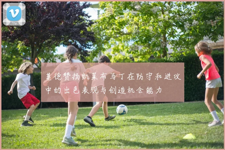 基德赞扬凯莱布马丁在防守和进攻中的出色表现与创造机会能力