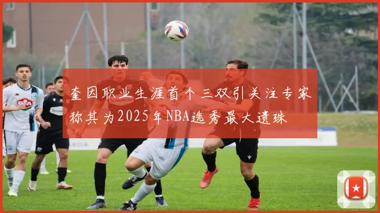 奎因职业生涯首个三双引关注专家称其为2025年NBA选秀最大遗珠